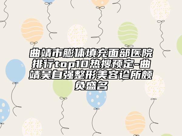 曲靖市膨体填充面部医院排行top10热搜预定-曲靖吴自强整形美容诊所颇负盛名