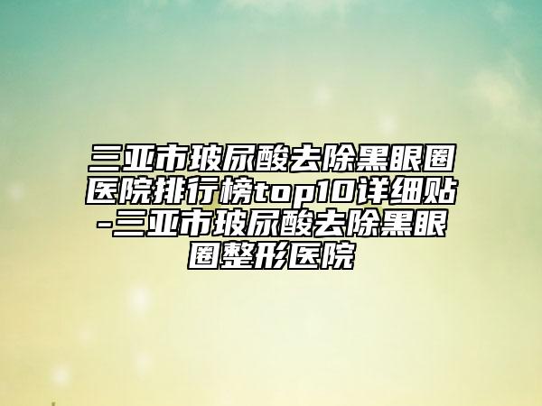 三亚市玻尿酸去除黑眼圈医院排行榜top10详细贴-三亚市玻尿酸去除黑眼圈整形医院