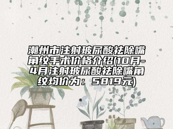 潮州市注射玻尿酸祛除嘴角纹手术价格介绍(10月-4月注射玻尿酸祛除嘴角纹均价为：5819元)