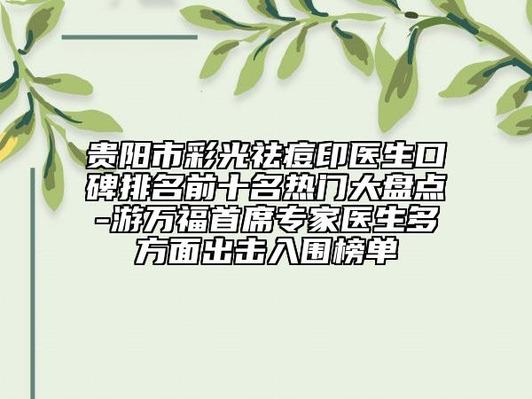 贵阳市彩光祛痘印医生口碑排名前十名热门大盘点-游万福首席专家医生多方面出击入围榜单