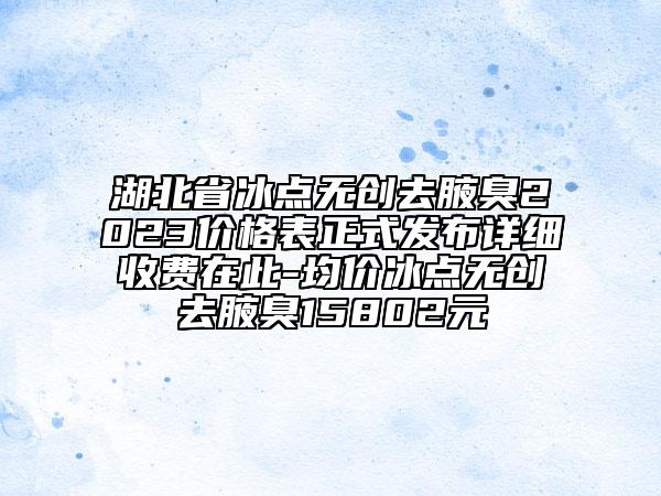 湖北省冰点无创去腋臭2023价格表正式发布详细收费在此-均价冰点无创去腋臭15802元