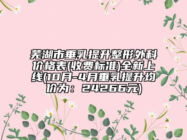芜湖市垂乳提升整形外科价格表(收费标准)全新上线(10月-4月垂乳提升均价为：24266元)