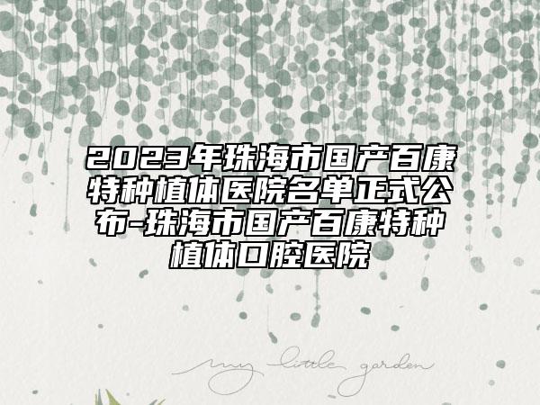 2023年珠海市国产百康特种植体医院名单正式公布-珠海市国产百康特种植体口腔医院