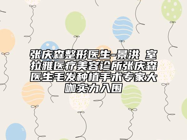 张庆森整形医生-景洪瑝室拉雅医疗美容诊所张庆森医生毛发种植手术专家大咖实力入围