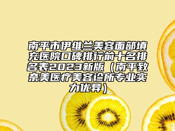 南平市伊维兰美容面部填充医院口碑排行前十名排名表2023新版（南平致奈美医疗美容诊所专业实力优异）