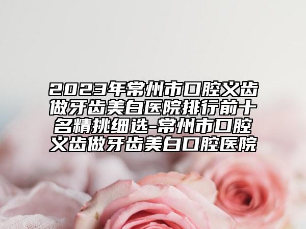2023年常州市口腔义齿做牙齿美白医院排行前十名精挑细选-常州市口腔义齿做牙齿美白口腔医院
