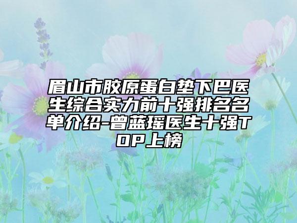 眉山市胶原蛋白垫下巴医生综合实力前十强排名名单介绍-曾蓝瑶医生十强TOP上榜