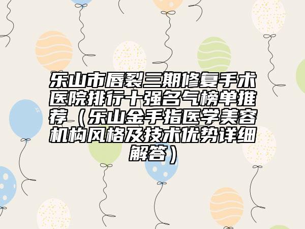 乐山市唇裂三期修复手术医院排行十强名气榜单推荐（乐山金手指医学美容机构风格及技术优势详细解答）