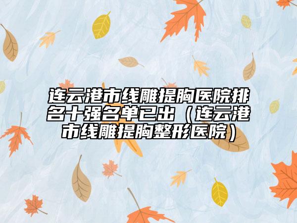 连云港市线雕提胸医院排名十强名单已出（连云港市线雕提胸整形医院）