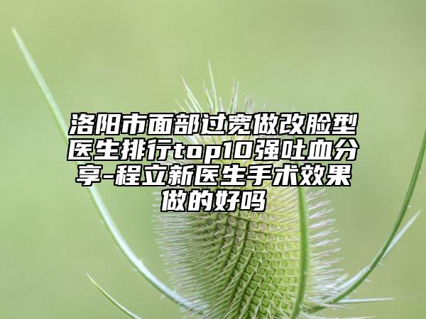 洛阳市面部过宽做改脸型医生排行top10强吐血分享-程立新医生手术效果做的好吗