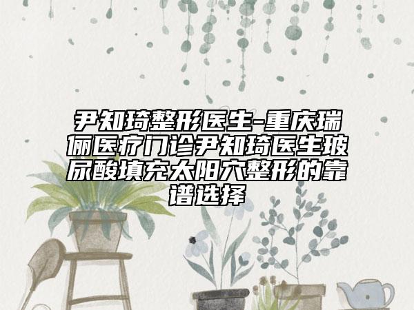 尹知琦整形医生-重庆瑞俪医疗门诊尹知琦医生玻尿酸填充太阳穴整形的靠谱选择