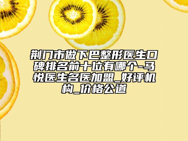 荆门市做下巴整形医生口碑排名前十位有哪个-马悦医生名医加盟_好评机构_价格公道