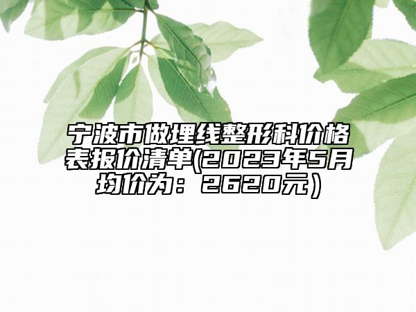 宁波市做埋线整形科价格表报价清单(2023年5月均价为：2620元）