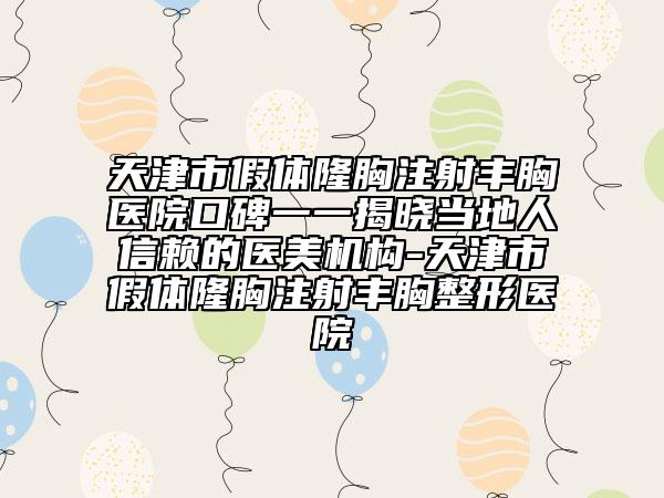 天津市假体隆胸注射丰胸医院口碑一一揭晓当地人信赖的医美机构-天津市假体隆胸注射丰胸整形医院