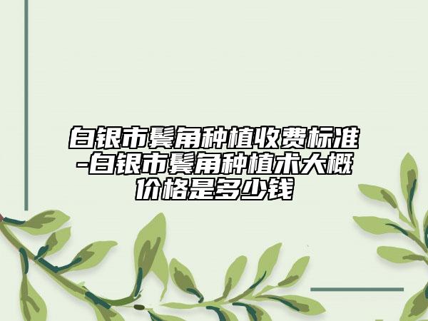 白银市鬓角种植收费标准-白银市鬓角种植术大概价格是多少钱