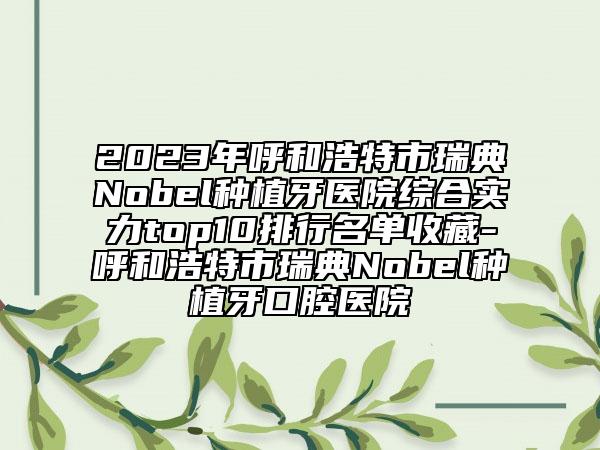 2023年呼和浩特市瑞典Nobel种植牙医院综合实力top10排行名单收藏-呼和浩特市瑞典Nobel种植牙口腔医院