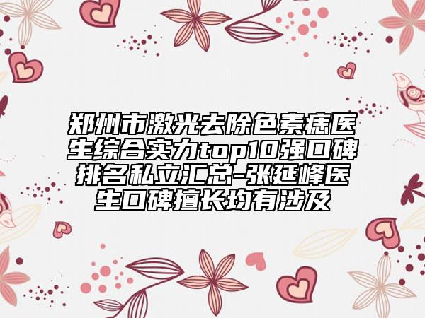 郑州市激光去除色素痣医生综合实力top10强口碑排名私立汇总-张延峰医生口碑擅长均有涉及