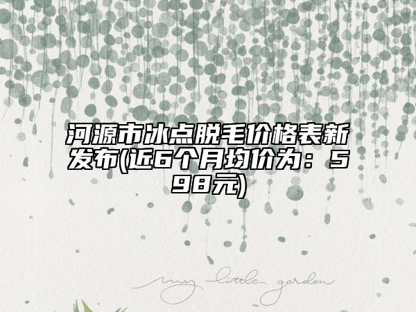 河源市冰点脱毛价格表新发布(近6个月均价为：598元)