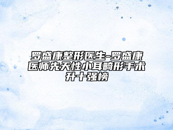 罗盛康整形医生-罗盛康医师先天性小耳畸形手术升十强榜