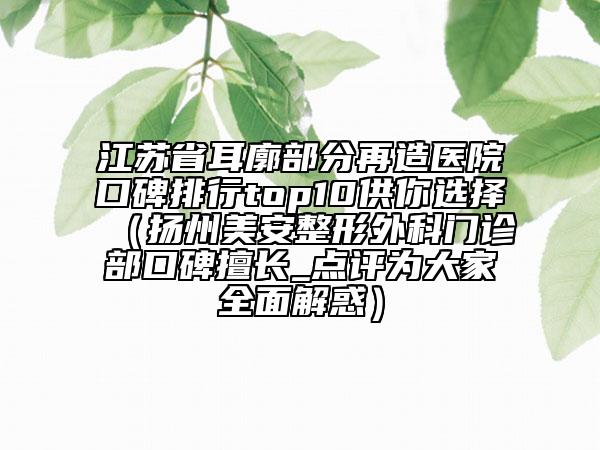 江苏省耳廓部分再造医院口碑排行top10供你选择（扬州美安整形外科门诊部口碑擅长_点评为大家全面解惑）