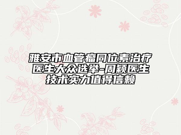雅安市血管瘤同位素治疗医生大众选举-周颖医生技术实力值得信赖