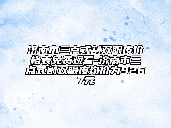 济南市三点式割双眼皮价格表免费观看-济南市三点式割双眼皮均价为9267元