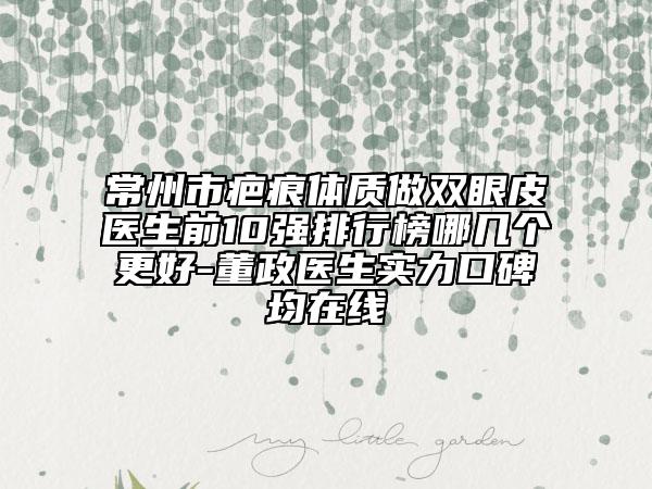 常州市疤痕体质做双眼皮医生前10强排行榜哪几个更好-董政医生实力口碑均在线