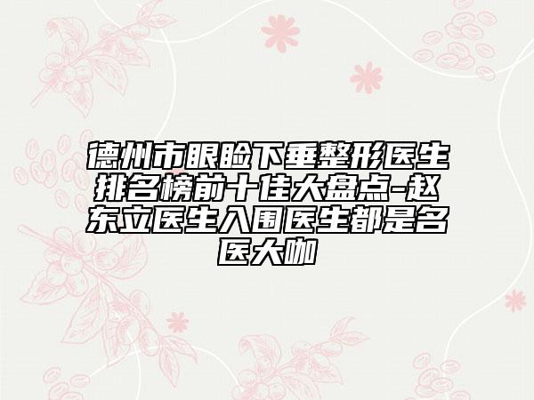 德州市眼睑下垂整形医生排名榜前十佳大盘点-赵东立医生入围医生都是名医大咖