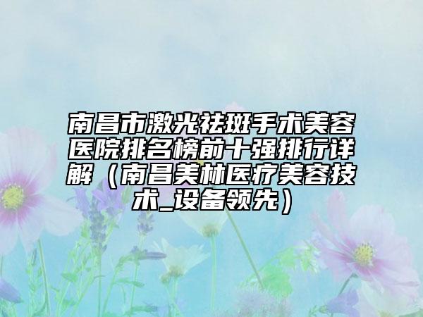 南昌市激光祛斑手术美容医院排名榜前十强排行详解（南昌美林医疗美容技术_设备领先）