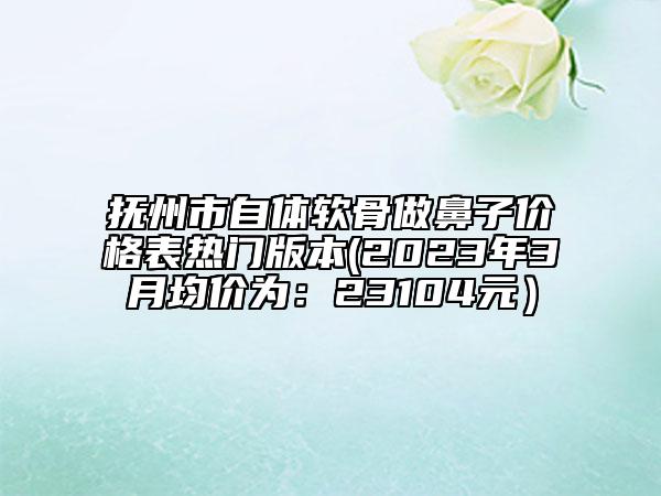 抚州市自体软骨做鼻子价格表热门版本(2023年3月均价为：23104元）