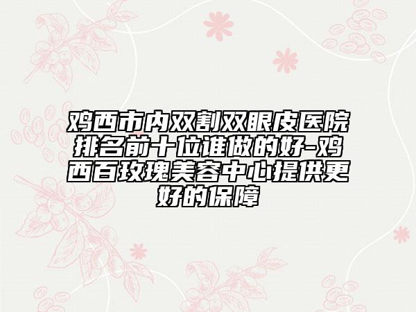 鸡西市内双割双眼皮医院排名前十位谁做的好-鸡西百玫瑰美容中心提供更好的保障