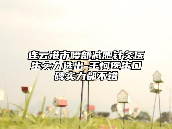 连云港市腰部减肥针灸医生实力选出-王柯医生口碑实力都不错