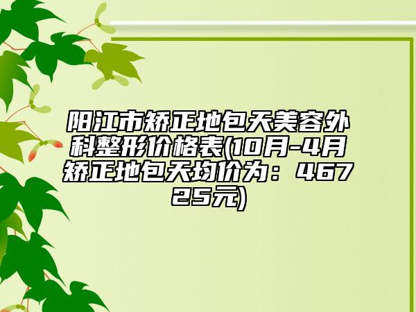 阳江市矫正地包天美容外科整形价格表(10月-4月矫正地包天均价为：46725元)