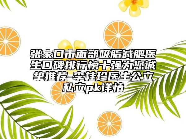 张家口市面部吸脂减肥医生口碑排行榜十强为您诚挚推荐-李桂珍医生公立私立pk详情
