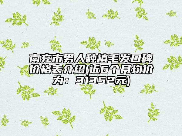 南充市男人种植毛发口碑价格表介绍(近6个月均价为：31352元)