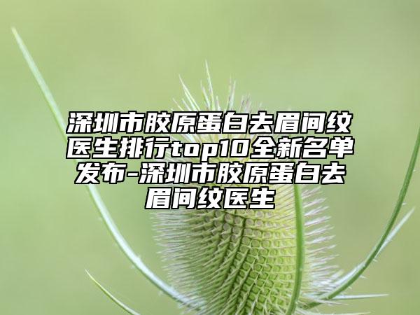 深圳市胶原蛋白去眉间纹医生排行top10全新名单发布-深圳市胶原蛋白去眉间纹医生