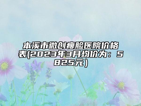 本溪市微创瘦脸医院价格表(2023年3月均价为：5825元）