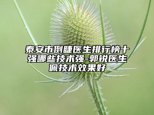 泰安市倒睫医生排行榜十强哪些技术强-郭锐医生佩技术效果好