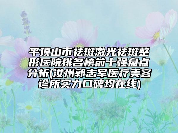 平顶山市祛斑激光祛斑整形医院排名榜前十强盘点分析(汝州郭志军医疗美容诊所实力口碑均在线)