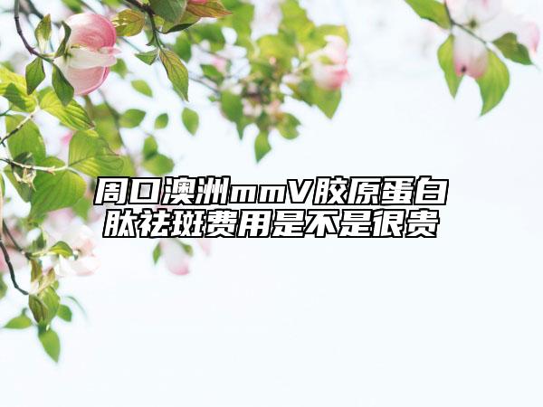 周口澳洲mmV胶原蛋白肽祛斑费用是不是很贵