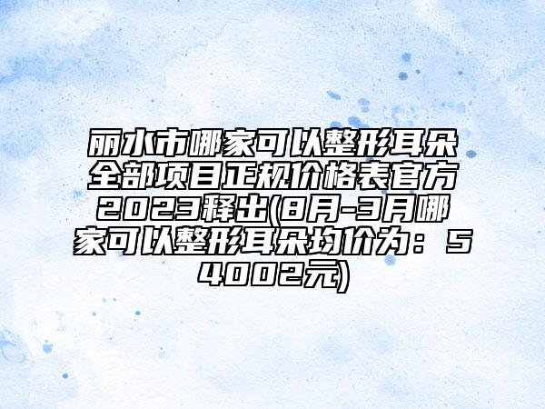 丽水市哪家可以整形耳朵全部项目正规价格表官方2023释出(8月-3月哪家可以整形耳朵均价为：54002元)
