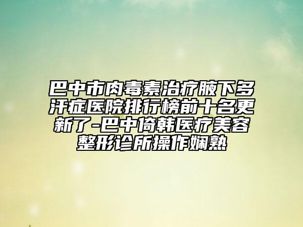 巴中市肉毒素治疗腋下多汗症医院排行榜前十名更新了-巴中倚韩医疗美容整形诊所操作娴熟