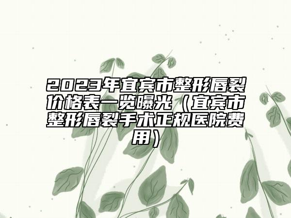 2023年宜宾市整形唇裂价格表一览曝光（宜宾市整形唇裂手术正规医院费用）