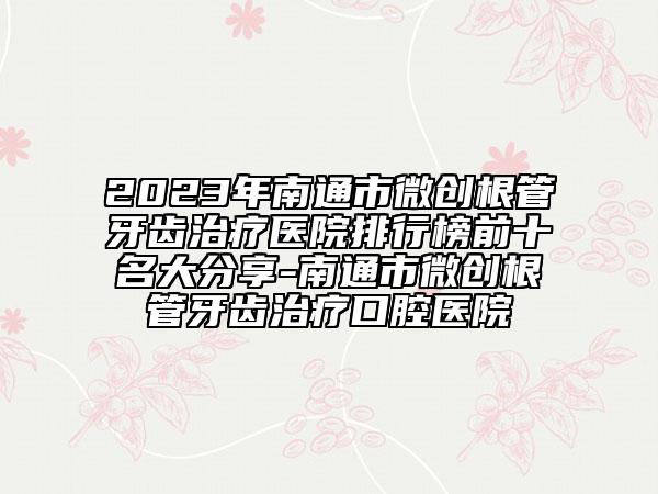 2023年南通市微创根管牙齿治疗医院排行榜前十名大分享-南通市微创根管牙齿治疗口腔医院