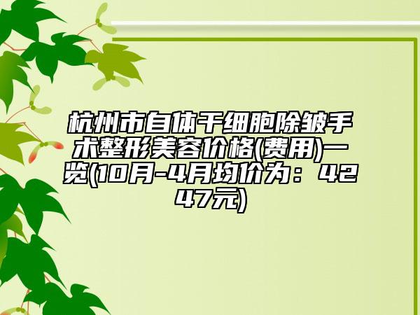 杭州市自体干细胞除皱手术整形美容价格(费用)一览(10月-4月均价为：4247元)