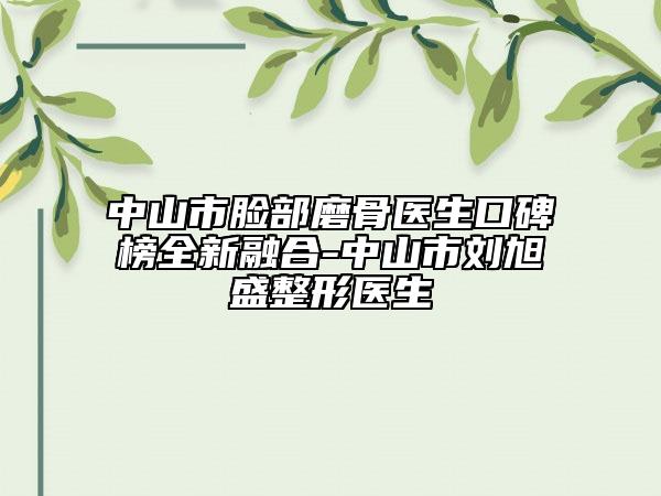 中山市脸部磨骨医生口碑榜全新融合-中山市刘旭盛整形医生