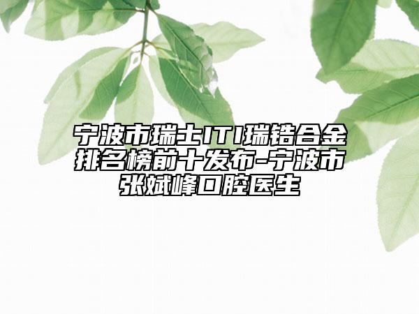 宁波市瑞士ITI瑞锆合金排名榜前十发布-宁波市张斌峰口腔医生