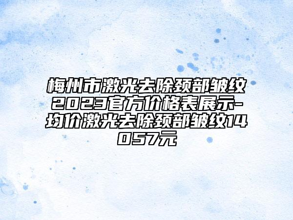 梅州市激光去除颈部皱纹2023官方价格表展示-均价激光去除颈部皱纹14057元