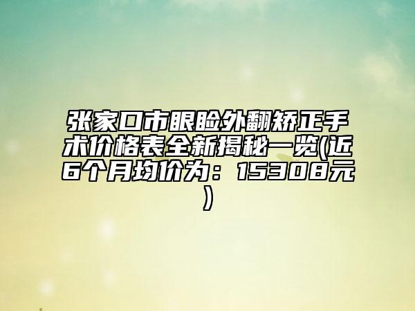 张家口市眼睑外翻矫正手术价格表全新揭秘一览(近6个月均价为：15308元)