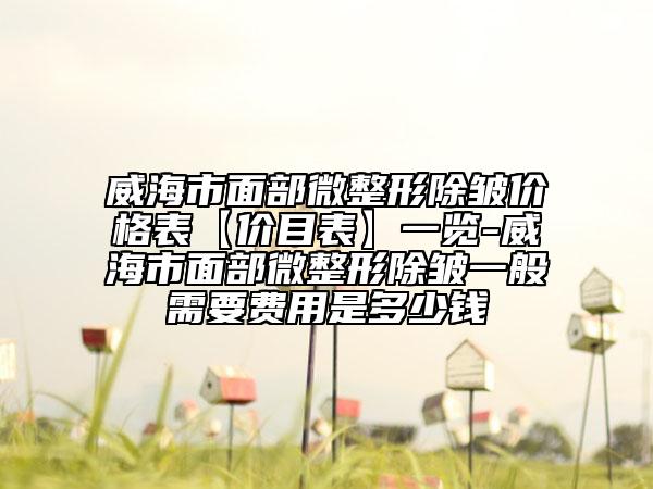 威海市面部微整形除皱价格表【价目表】一览-威海市面部微整形除皱一般需要费用是多少钱